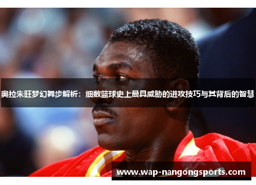 奥拉朱旺梦幻舞步解析：细数篮球史上最具威胁的进攻技巧与其背后的智慧