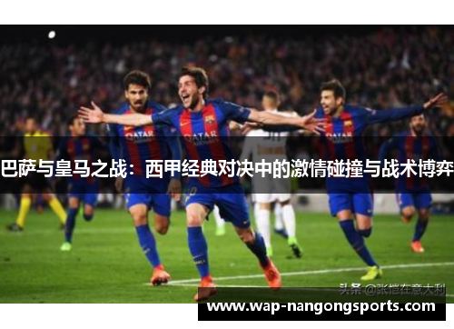 巴萨与皇马之战：西甲经典对决中的激情碰撞与战术博弈