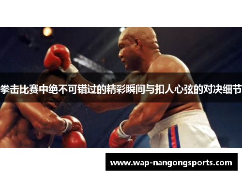 拳击比赛中绝不可错过的精彩瞬间与扣人心弦的对决细节