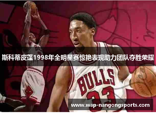 斯科蒂皮蓬1998年全明星赛惊艳表现助力团队夺胜荣耀