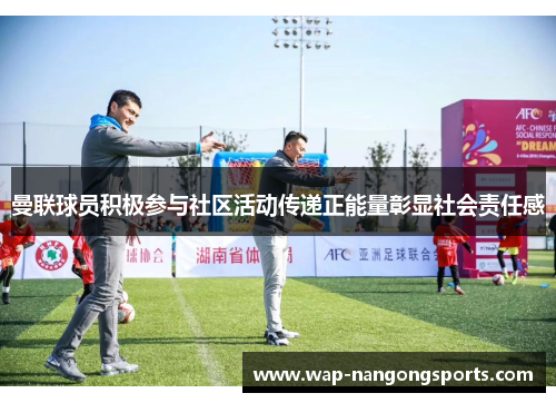曼联球员积极参与社区活动传递正能量彰显社会责任感