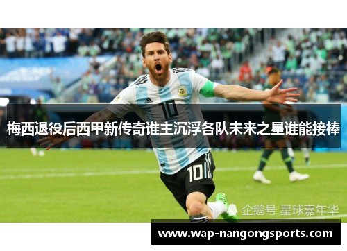 梅西退役后西甲新传奇谁主沉浮各队未来之星谁能接棒