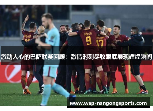 激动人心的巴萨联赛回顾：激情时刻尽收眼底展现辉煌瞬间