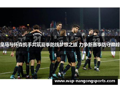 皇马与怀森携手共筑夏季防线梦想之旅 力争新赛季防守巅峰