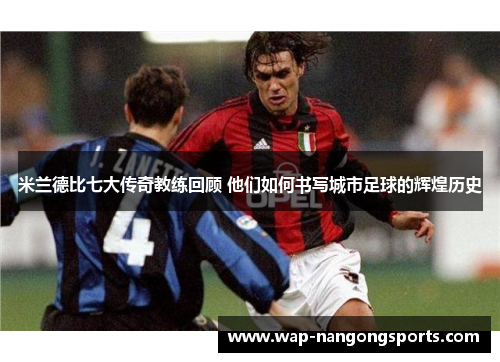 米兰德比七大传奇教练回顾 他们如何书写城市足球的辉煌历史