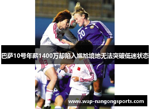 巴萨10号年薪1400万却陷入尴尬境地无法突破低迷状态
