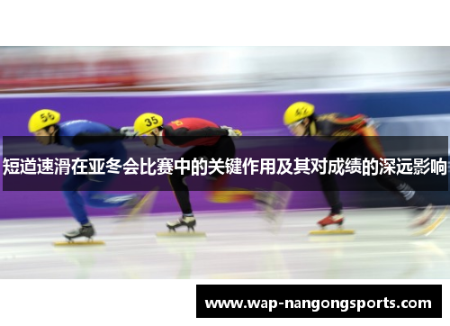 短道速滑在亚冬会比赛中的关键作用及其对成绩的深远影响