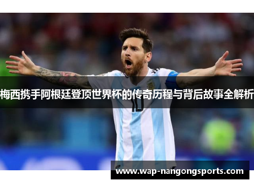 梅西携手阿根廷登顶世界杯的传奇历程与背后故事全解析