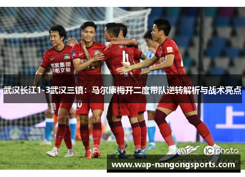 武汉长江1-3武汉三镇：马尔康梅开二度带队逆转解析与战术亮点
