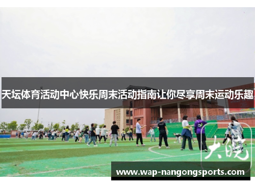 天坛体育活动中心快乐周末活动指南让你尽享周末运动乐趣