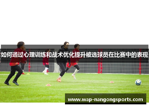 如何通过心理训练和战术优化提升被选球员在比赛中的表现