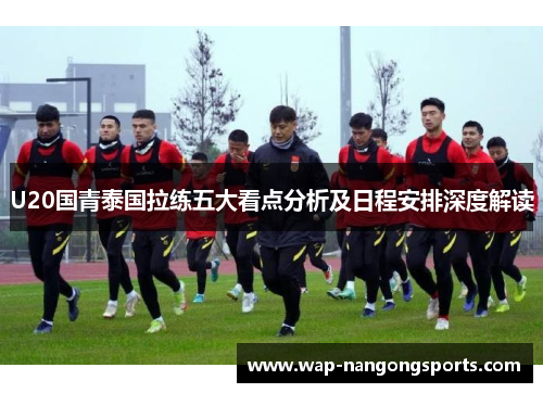 U20国青泰国拉练五大看点分析及日程安排深度解读