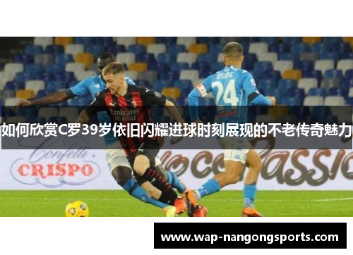 如何欣赏C罗39岁依旧闪耀进球时刻展现的不老传奇魅力