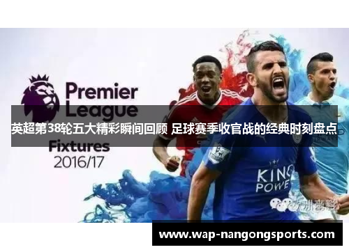 英超第38轮五大精彩瞬间回顾 足球赛季收官战的经典时刻盘点