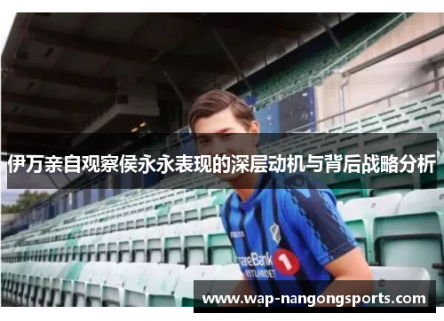 伊万亲自观察侯永永表现的深层动机与背后战略分析