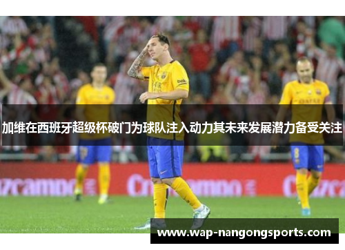 加维在西班牙超级杯破门为球队注入动力其未来发展潜力备受关注
