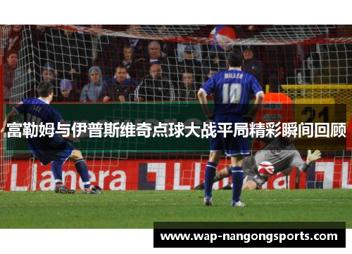 富勒姆与伊普斯维奇点球大战平局精彩瞬间回顾