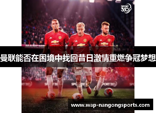 曼联能否在困境中找回昔日激情重燃争冠梦想