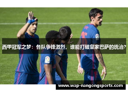西甲冠军之梦：各队争锋激烈，谁能打破皇家巴萨的统治？