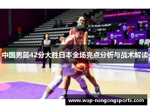 中国男篮42分大胜日本全场亮点分析与战术解读