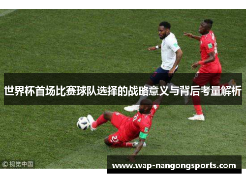 世界杯首场比赛球队选择的战略意义与背后考量解析 世界杯首场比赛球队选择的战略意义与背后考量解析
