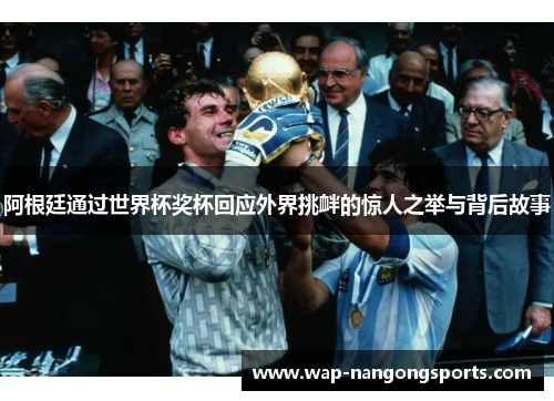 阿根廷通过世界杯奖杯回应外界挑衅的惊人之举与背后故事