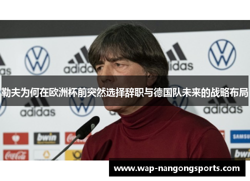 勒夫为何在欧洲杯前突然选择辞职与德国队未来的战略布局