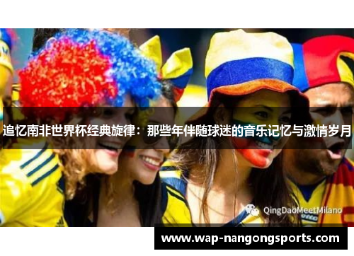 追忆南非世界杯经典旋律：那些年伴随球迷的音乐记忆与激情岁月