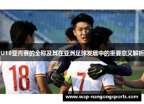 U18亚青赛的全称及其在亚洲足球发展中的重要意义解析