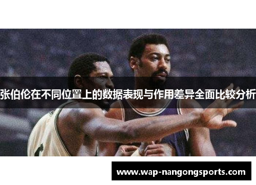 张伯伦在不同位置上的数据表现与作用差异全面比较分析 张伯伦在不同位置上的数据表现与作用差异全面比较分析