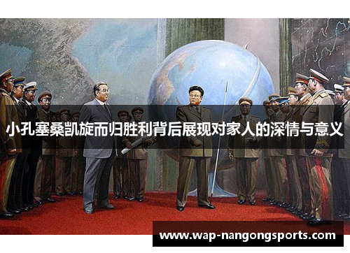 小孔塞桑凯旋而归胜利背后展现对家人的深情与意义