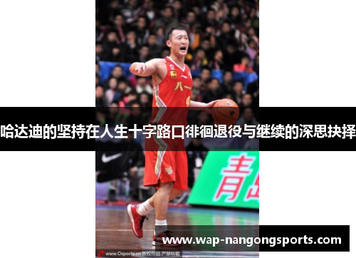 哈达迪的坚持在人生十字路口徘徊退役与继续的深思抉择 哈达迪的坚持在人生十字路口徘徊退役与继续的深思抉择