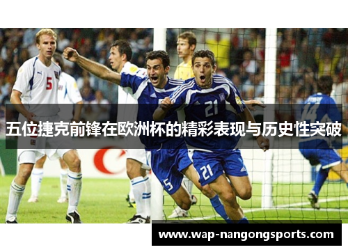 五位捷克前锋在欧洲杯的精彩表现与历史性突破 五位捷克前锋在欧洲杯的精彩表现与历史性突破