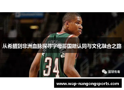 从希腊到非洲血脉探寻字母哥国籍认同与文化融合之路 从希腊到非洲血脉探寻字母哥国籍认同与文化融合之路