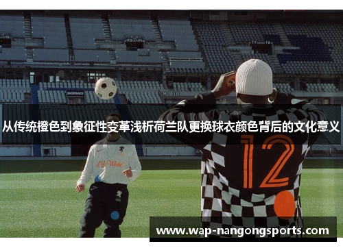 从传统橙色到象征性变革浅析荷兰队更换球衣颜色背后的文化意义 从传统橙色到象征性变革浅析荷兰队更换球衣颜色背后的文化意义