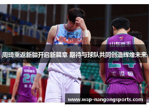 周琦重返新疆开启新篇章 期待与球队共同创造辉煌未来 周琦重返新疆开启新篇章 期待与球队共同创造辉煌未来