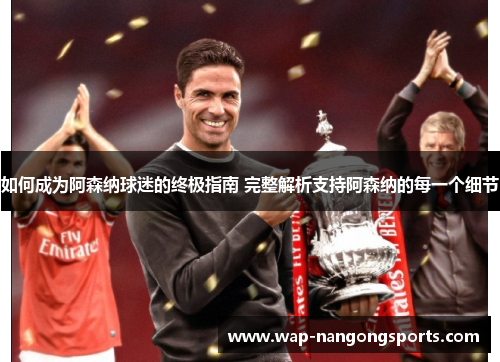 如何成为阿森纳球迷的终极指南 完整解析支持阿森纳的每一个细节 如何成为阿森纳球迷的终极指南 完整解析支持阿森纳的每一个细节