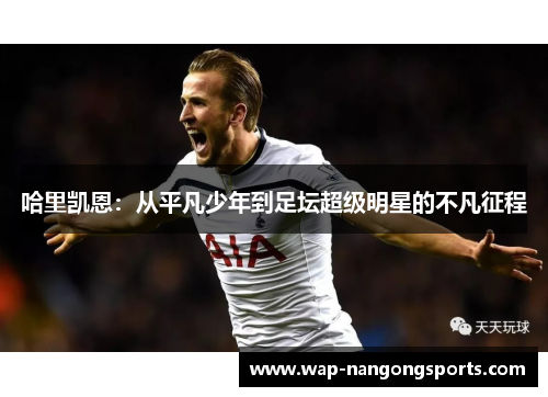 哈里凯恩:从平凡少年到足坛超级明星的不凡征程 哈里凯恩:从平凡少年到足坛超级明星的不凡征程