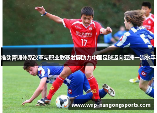 推动青训体系改革与职业联赛发展助力中国足球迈向亚洲一流水平