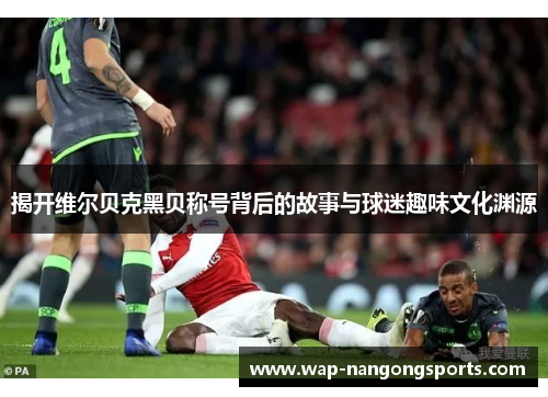 揭开维尔贝克黑贝称号背后的故事与球迷趣味文化渊源 揭开维尔贝克黑贝称号背后的故事与球迷趣味文化渊源