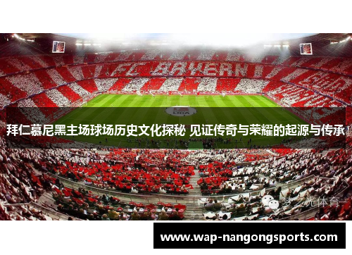 拜仁慕尼黑主场球场历史文化探秘 见证传奇与荣耀的起源与传承 拜仁慕尼黑主场球场历史文化探秘 见证传奇与荣耀的起源与传承