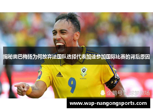 揭秘奥巴梅扬为何放弃法国队选择代表加蓬参加国际比赛的背后原因