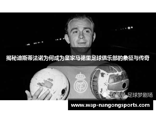 揭秘迪斯蒂法诺为何成为皇家马德里足球俱乐部的象征与传奇 揭秘迪斯蒂法诺为何成为皇家马德里足球俱乐部的象征与传奇