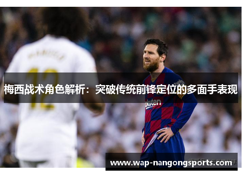 梅西战术角色解析:突破传统前锋定位的多面手表现 梅西战术角色解析:突破传统前锋定位的多面手表现