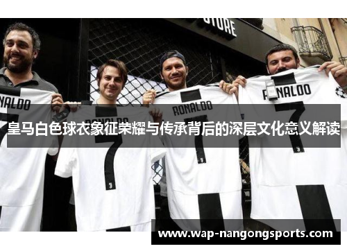 皇马白色球衣象征荣耀与传承背后的深层文化意义解读 皇马白色球衣象征荣耀与传承背后的深层文化意义解读