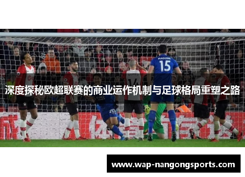 深度探秘欧超联赛的商业运作机制与足球格局重塑之路 深度探秘欧超联赛的商业运作机制与足球格局重塑之路