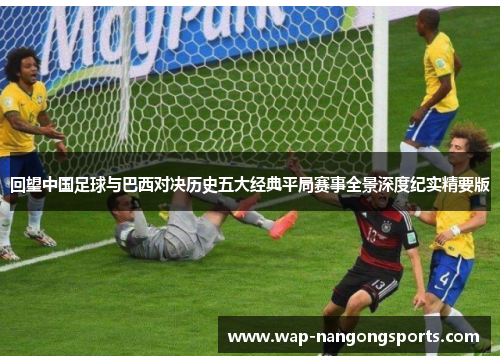 回望中国足球与巴西对决历史五大经典平局赛事全景深度纪实精要版 回望中国足球与巴西对决历史五大经典平局赛事全景深度纪实精要版