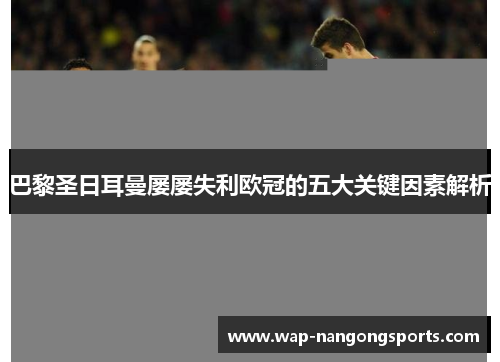 巴黎圣日耳曼屡屡失利欧冠的五大关键因素解析 巴黎圣日耳曼屡屡失利欧冠的五大关键因素解析