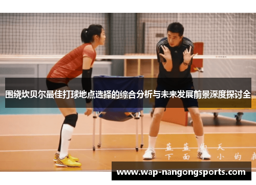 围绕坎贝尔最佳打球地点选择的综合分析与未来发展前景深度探讨全 围绕坎贝尔最佳打球地点选择的综合分析与未来发展前景深度探讨全